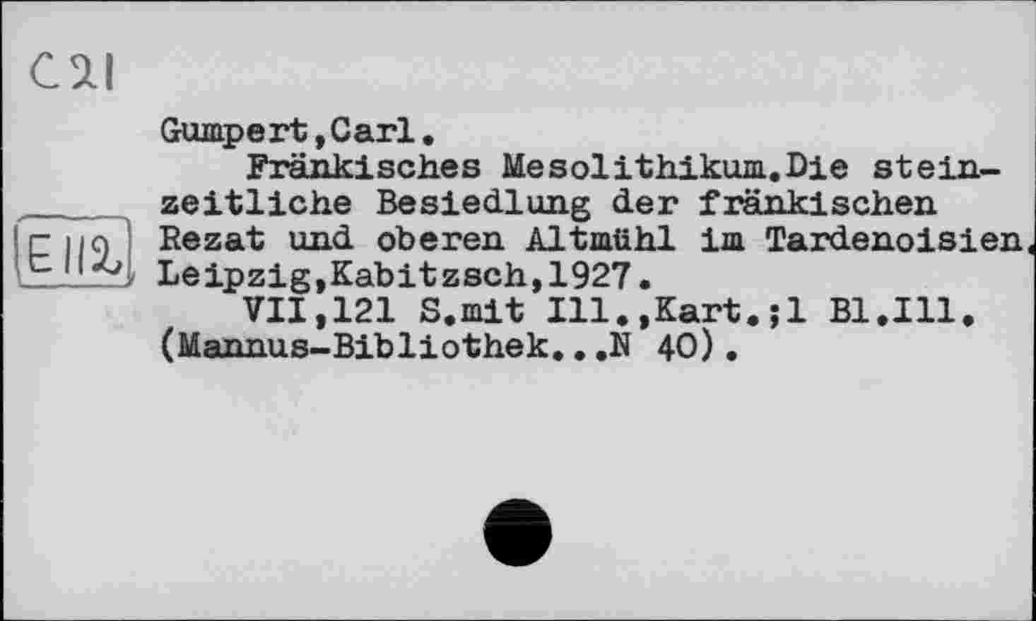 ﻿cai
□12,
Gumpert,Carl.
Fränkisches Mesolithikum.Die stein-zeitliche Besiedlung der fränkischen Rezat und oberen Altmühl im Tardenoisien Leipzig,Kabitzsch,1927.
VII,121 S.mit Ill.,Kart.;1 Bl.Ill, (Mannus-Bibliothek..,N 40).